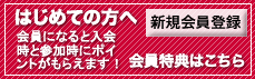 はじめての方へ：　新規会員登録　会員になるとイベント情報メルマガが届き、入会時と参加時にポイントがもらえます!会員特典はこちら